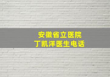 安徽省立医院丁凯洋医生电话