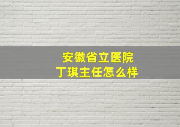 安徽省立医院丁琪主任怎么样