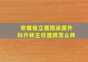 安徽省立医院泌尿外科亓林主任医师怎么样