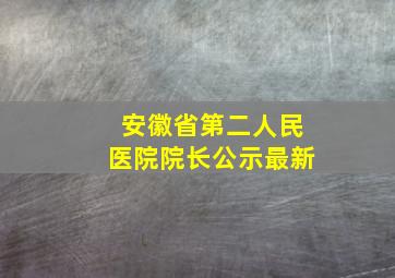 安徽省第二人民医院院长公示最新