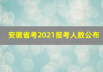 安徽省考2021报考人数公布