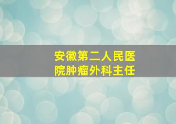 安徽第二人民医院肿瘤外科主任