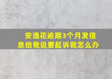 安逸花逾期3个月发信息给我说要起诉我怎么办