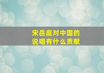 宋岳庭对中国的说唱有什么贡献