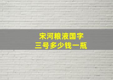 宋河粮液国字三号多少钱一瓶