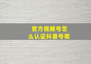 官方视频号怎么认证抖音号呢