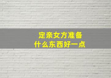 定亲女方准备什么东西好一点