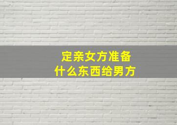 定亲女方准备什么东西给男方