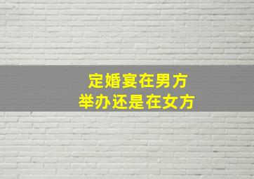 定婚宴在男方举办还是在女方