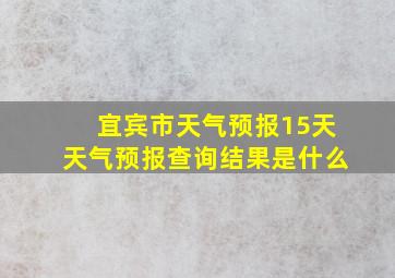 宜宾市天气预报15天天气预报查询结果是什么