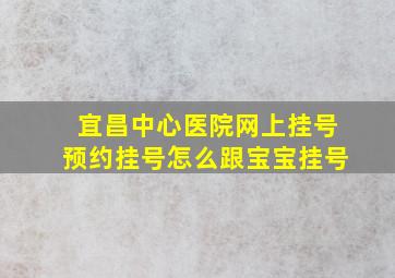 宜昌中心医院网上挂号预约挂号怎么跟宝宝挂号