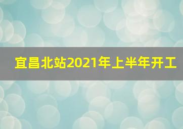 宜昌北站2021年上半年开工