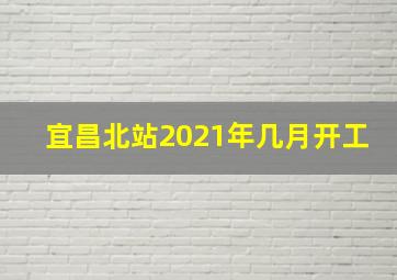 宜昌北站2021年几月开工