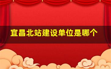 宜昌北站建设单位是哪个