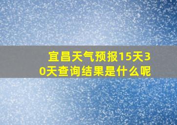 宜昌天气预报15天30天查询结果是什么呢