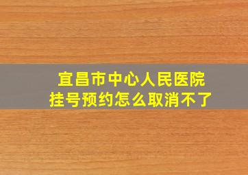 宜昌市中心人民医院挂号预约怎么取消不了