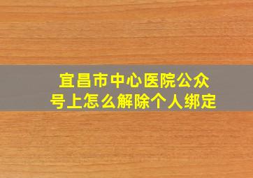 宜昌市中心医院公众号上怎么解除个人绑定