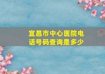 宜昌市中心医院电话号码查询是多少