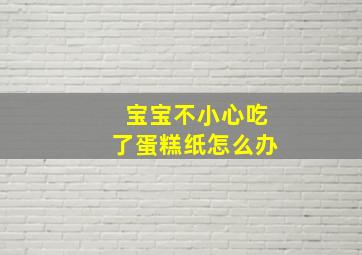 宝宝不小心吃了蛋糕纸怎么办