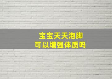 宝宝天天泡脚可以增强体质吗