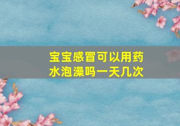 宝宝感冒可以用药水泡澡吗一天几次