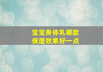 宝宝身体乳哪款保湿效果好一点