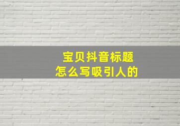 宝贝抖音标题怎么写吸引人的