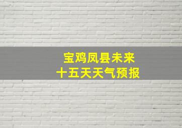 宝鸡凤县未来十五天天气预报