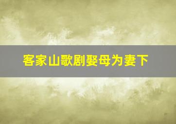 客家山歌剧娶母为妻下