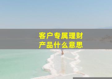 客户专属理财产品什么意思