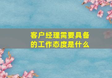 客户经理需要具备的工作态度是什么