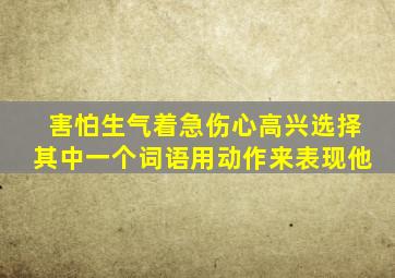 害怕生气着急伤心高兴选择其中一个词语用动作来表现他