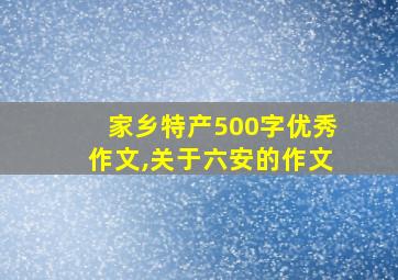 家乡特产500字优秀作文,关于六安的作文