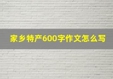 家乡特产600字作文怎么写