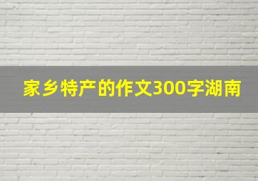 家乡特产的作文300字湖南