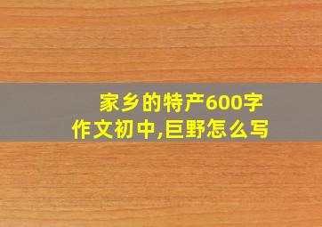 家乡的特产600字作文初中,巨野怎么写