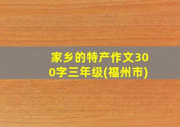 家乡的特产作文300字三年级(福州市)