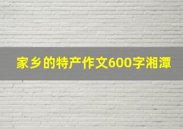 家乡的特产作文600字湘潭