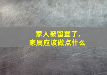 家人被留置了,家属应该做点什么