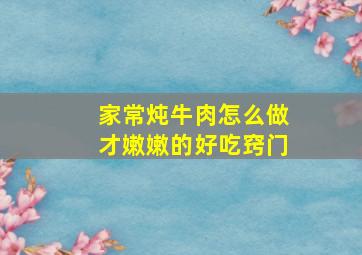 家常炖牛肉怎么做才嫩嫩的好吃窍门