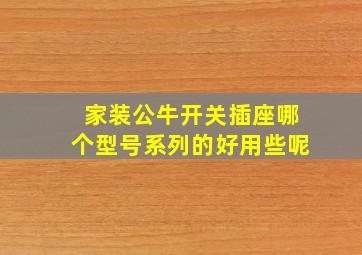 家装公牛开关插座哪个型号系列的好用些呢