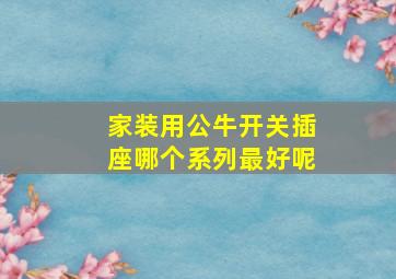 家装用公牛开关插座哪个系列最好呢