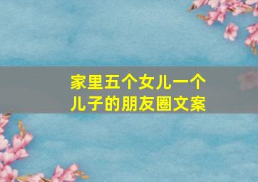 家里五个女儿一个儿子的朋友圈文案