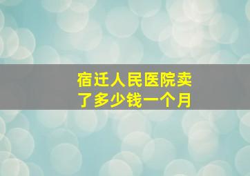 宿迁人民医院卖了多少钱一个月