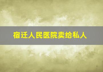 宿迁人民医院卖给私人