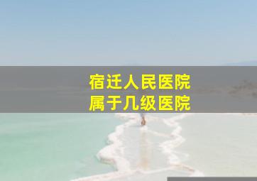 宿迁人民医院属于几级医院