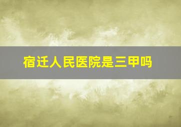 宿迁人民医院是三甲吗