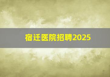 宿迁医院招聘2025