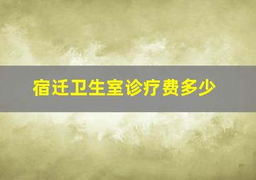 宿迁卫生室诊疗费多少