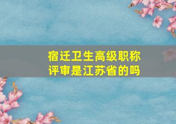 宿迁卫生高级职称评审是江苏省的吗